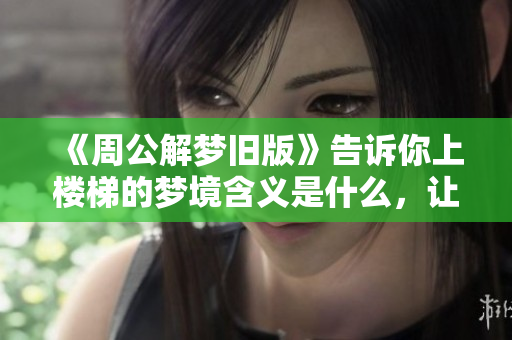 《周公解梦旧版》告诉你上楼梯的梦境含义是什么，让我们一起来解析这个梦。