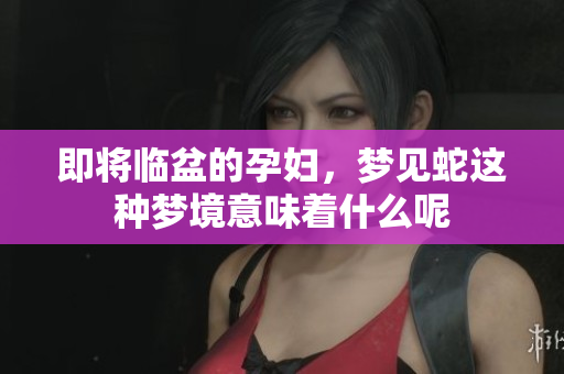 即将临盆的孕妇，梦见蛇这种梦境意味着什么呢