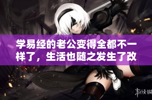 学易经的老公变得全都不一样了，生活也随之发生了改变