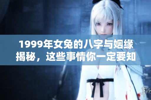 1999年女兔的八字与姻缘揭秘，这些事情你一定要知道