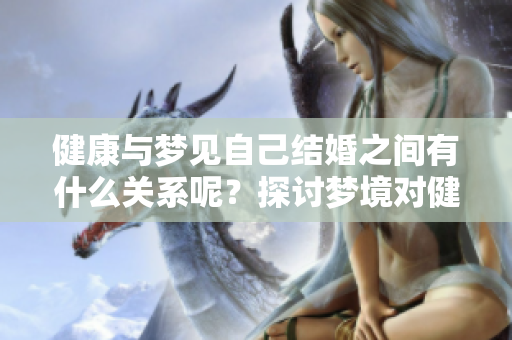 健康与梦见自己结婚之间有什么关系呢？探讨梦境对健康的影响与启示