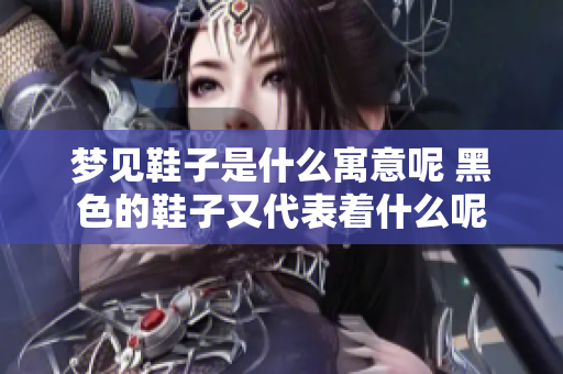 梦见鞋子是什么寓意呢 黑色的鞋子又代表着什么呢