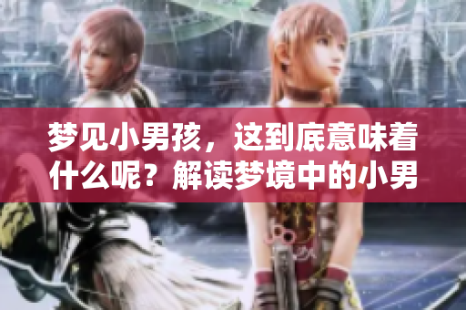 梦见小男孩，这到底意味着什么呢？解读梦境中的小男孩含义。