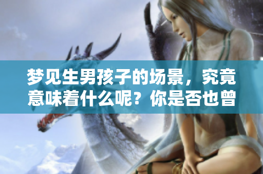 梦见生男孩子的场景，究竟意味着什么呢？你是否也曾有过这样的梦境？