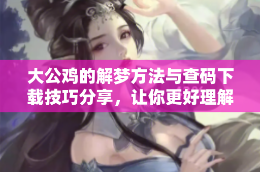 大公鸡的解梦方法与查码下载技巧分享，让你更好理解梦境寓意