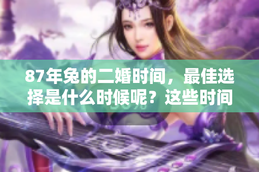 87年兔的二婚时间，最佳选择是什么时候呢？这些时间你一定要知道！