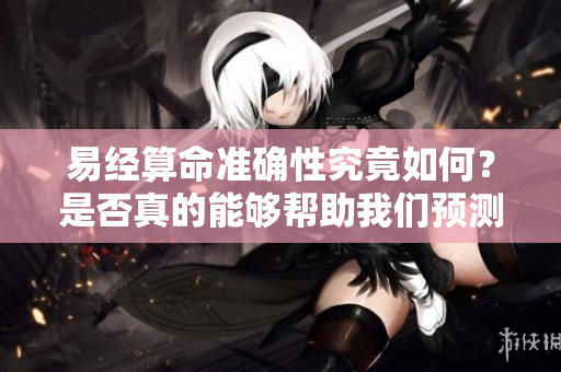 易经算命准确性究竟如何？是否真的能够帮助我们预测未来呢