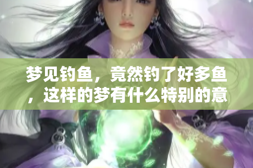 梦见钓鱼，竟然钓了好多鱼，这样的梦有什么特别的意思呢