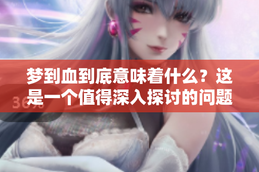 梦到血到底意味着什么？这是一个值得深入探讨的问题。