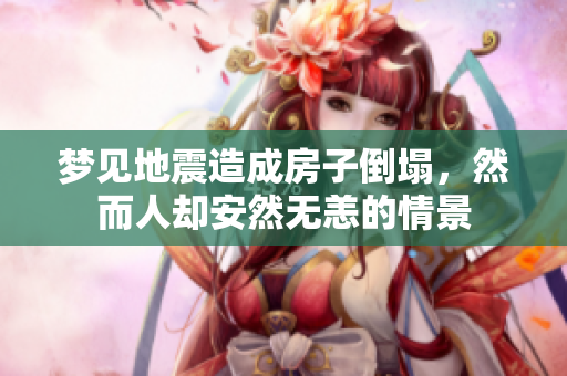 梦见地震造成房子倒塌，然而人却安然无恙的情景