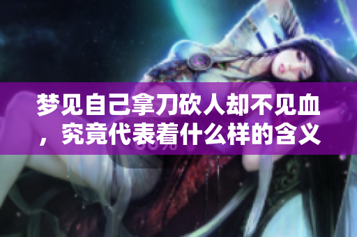梦见自己拿刀砍人却不见血，究竟代表着什么样的含义呢