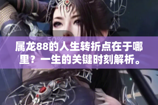属龙88的人生转折点在于哪里？一生的关键时刻解析。