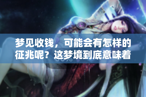 梦见收钱，可能会有怎样的征兆呢？这梦境到底意味着什么呢？