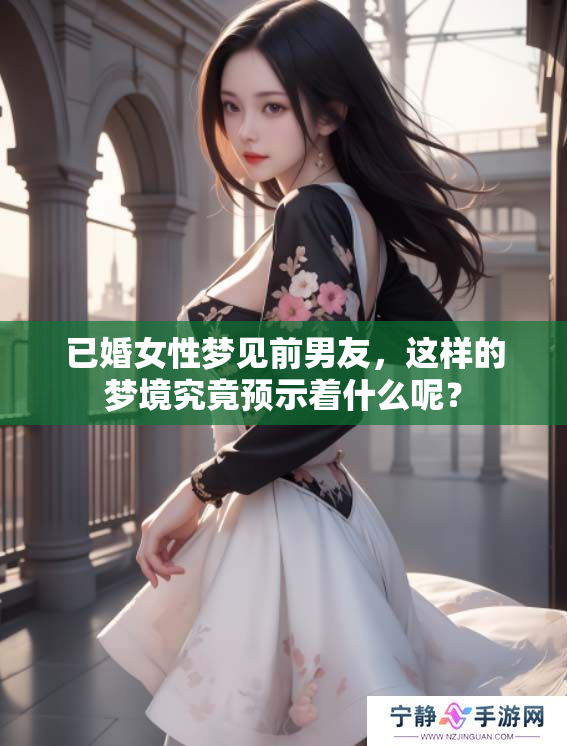 已婚女性梦见前男友，这样的梦境究竟预示着什么呢？