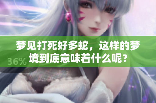 梦见打死好多蛇，这样的梦境到底意味着什么呢？