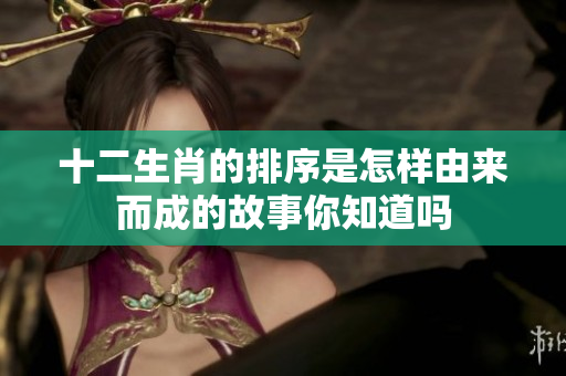 十二生肖的排序是怎样由来而成的故事你知道吗