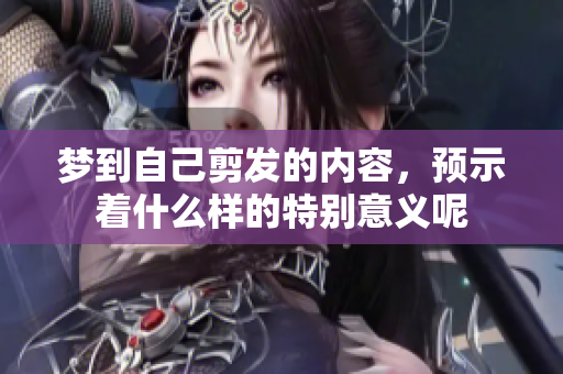 梦到自己剪发的内容，预示着什么样的特别意义呢
