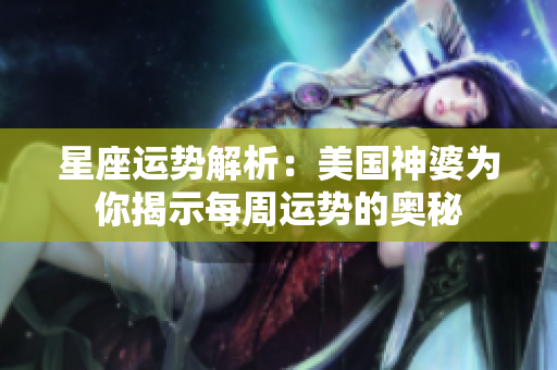 星座运势解析：美国神婆为你揭示每周运势的奥秘