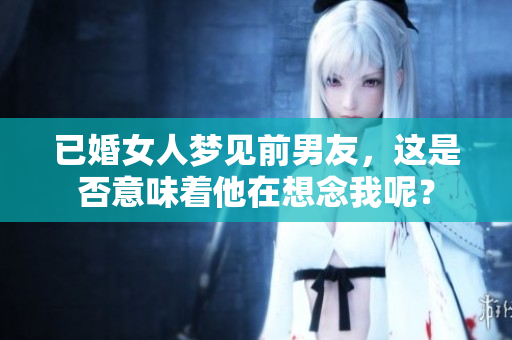 已婚女人梦见前男友，这是否意味着他在想念我呢？