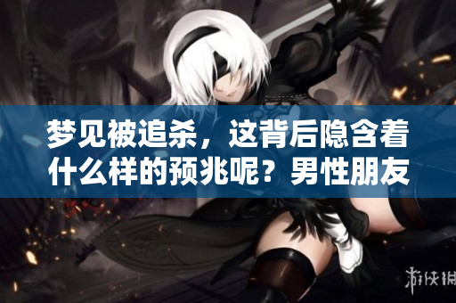 梦见被追杀，这背后隐含着什么样的预兆呢？男性朋友们你们想知道吗？