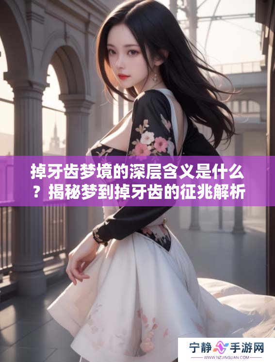 掉牙齿梦境的深层含义是什么？揭秘梦到掉牙齿的征兆解析