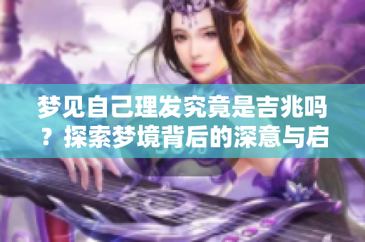 梦见自己理发究竟是吉兆吗？探索梦境背后的深意与启示