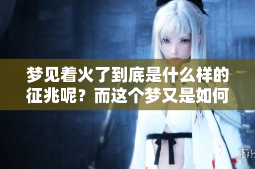 梦见着火了到底是什么样的征兆呢？而这个梦又是如何被扑灭的呢？