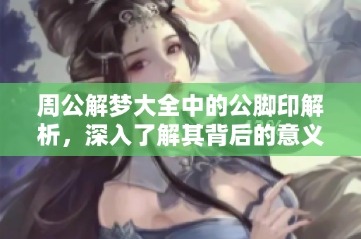 周公解梦大全中的公脚印解析，深入了解其背后的意义和暗示