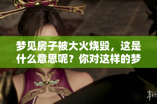 梦见房子被大火烧毁，这是什么意思呢？你对这样的梦境了解多少呢？
