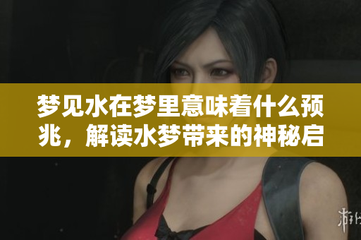 梦见水在梦里意味着什么预兆，解读水梦带来的神秘启示