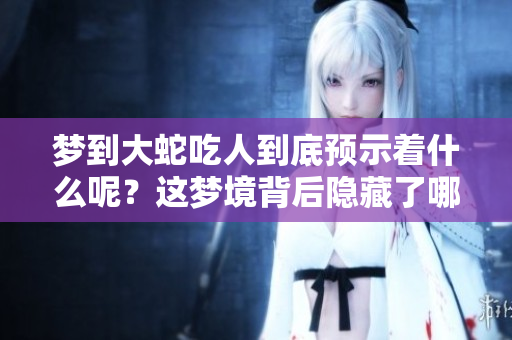 梦到大蛇吃人到底预示着什么呢？这梦境背后隐藏了哪些深层含义呢？