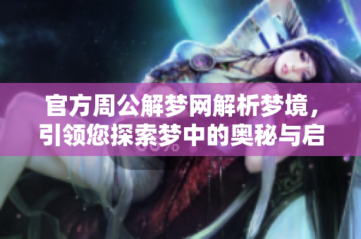 官方周公解梦网解析梦境，引领您探索梦中的奥秘与启示