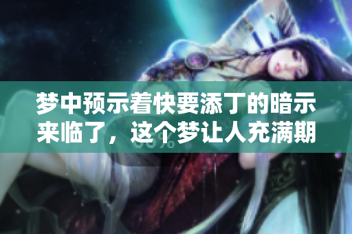梦中预示着快要添丁的暗示来临了，这个梦让人充满期待与喜悦