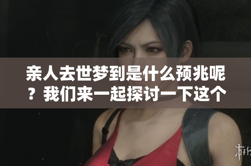 亲人去世梦到是什么预兆呢？我们来一起探讨一下这个问题。