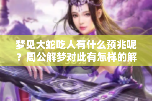 梦见大蛇吃人有什么预兆呢？周公解梦对此有怎样的解释呢