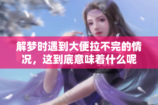 解梦时遇到大便拉不完的情况，这到底意味着什么呢