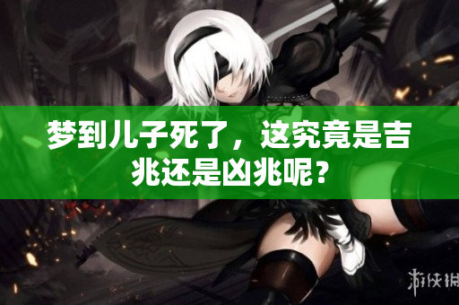梦到儿子死了，这究竟是吉兆还是凶兆呢？