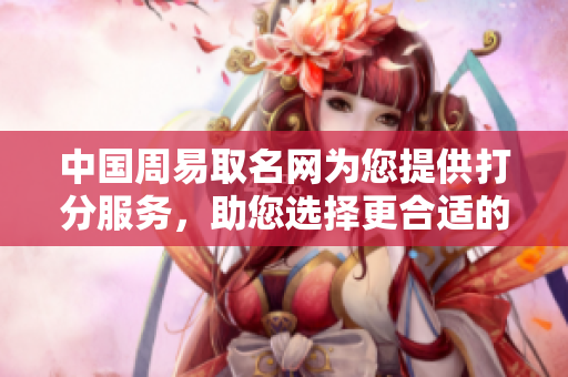 中国周易取名网为您提供打分服务，助您选择更合适的名字