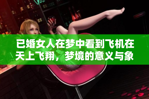 已婚女人在梦中看到飞机在天上飞翔，梦境的意义与象征值得深思