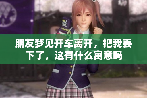 朋友梦见开车离开，把我丢下了，这有什么寓意吗
