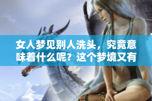 女人梦见别人洗头，究竟意味着什么呢？这个梦境又有什么特别的含义呢？