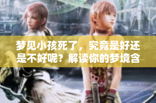 梦见小孩死了，究竟是好还是不好呢？解读你的梦境含义与方向。