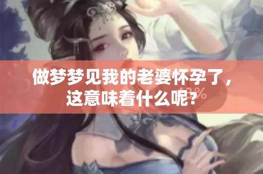 做梦梦见我的老婆怀孕了，这意味着什么呢？