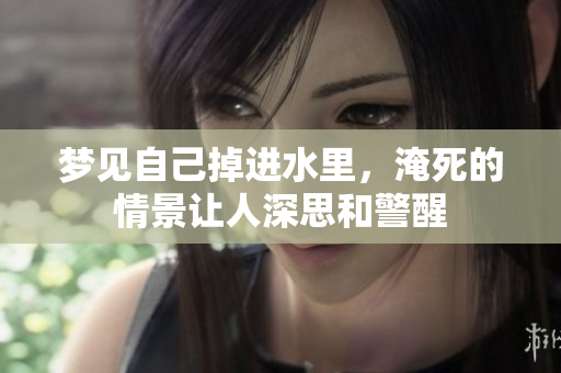 梦见自己掉进水里，淹死的情景让人深思和警醒