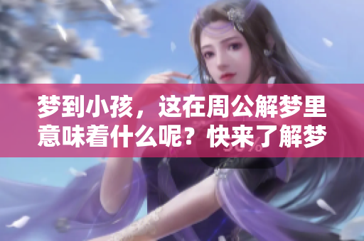 梦到小孩，这在周公解梦里意味着什么呢？快来了解梦境的深层含义吧。