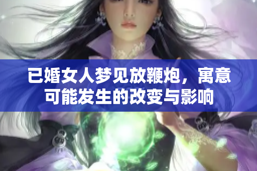 已婚女人梦见放鞭炮，寓意可能发生的改变与影响