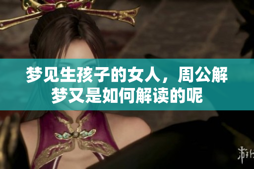 梦见生孩子的女人，周公解梦又是如何解读的呢
