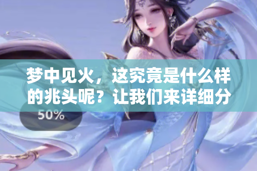 梦中见火，这究竟是什么样的兆头呢？让我们来详细分析一下。