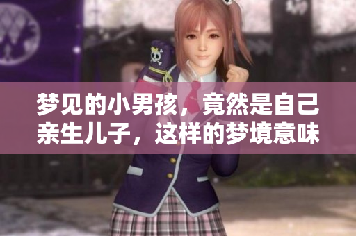 梦见的小男孩，竟然是自己亲生儿子，这样的梦境意味着什么呢