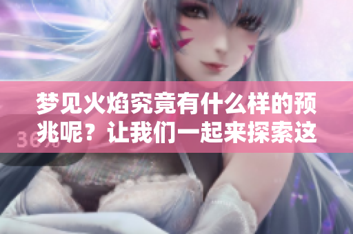 梦见火焰究竟有什么样的预兆呢？让我们一起来探索这个神秘的梦境含义。